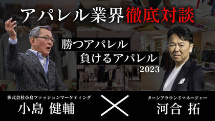【動画】「小島健輔氏×河合拓氏」再び!アパレル業界徹底対談 ～勝つアパレル　負けるアパレル2023～
